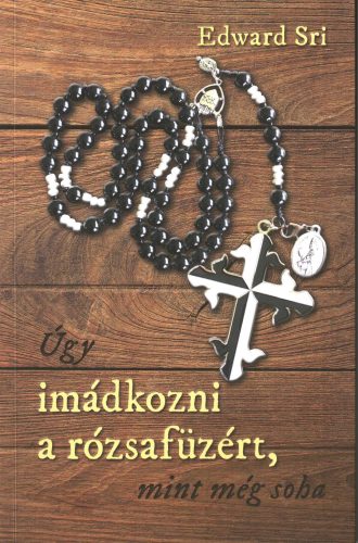 Edward Sri: Úgy imádkozni a rózsafüzért, mint még soha